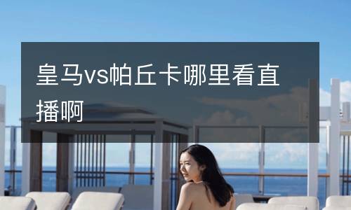 皇馬vs帕丘卡哪里看直播啊
