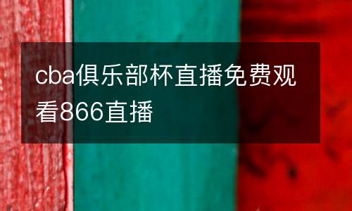 cba俱樂部杯直播免費觀看866直播