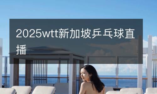 2025wtt新加坡乒乓球直播