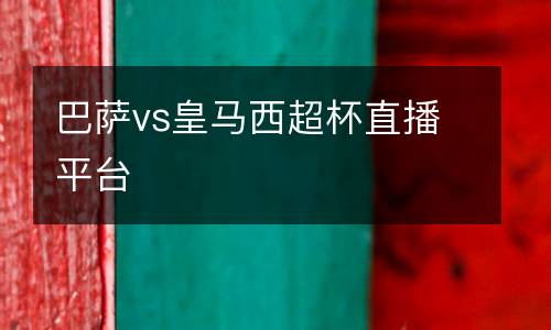 巴薩vs皇馬西超杯直播平臺