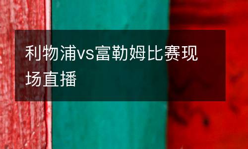 利物浦vs富勒姆比賽現場直播