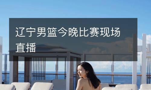 遼寧男籃今晚比賽現場直播