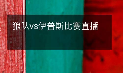 狼隊(duì)vs伊普斯比賽直播