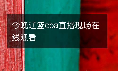今晚遼籃cba直播現場在線觀看