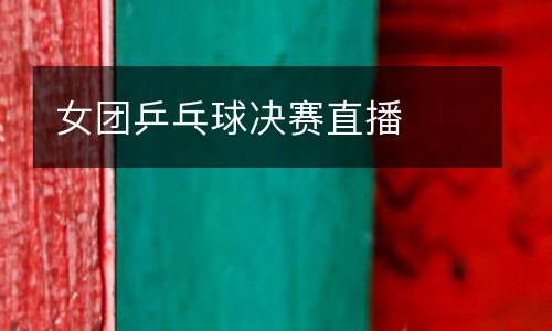 女團(tuán)乒乓球決賽直播