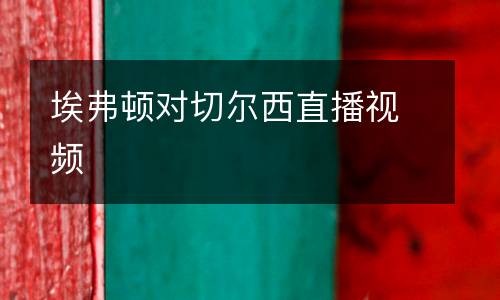 埃弗頓對切爾西直播視頻