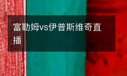 富勒姆vs伊普斯維奇直播