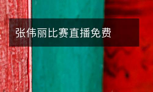 張偉麗比賽直播免費(fèi)