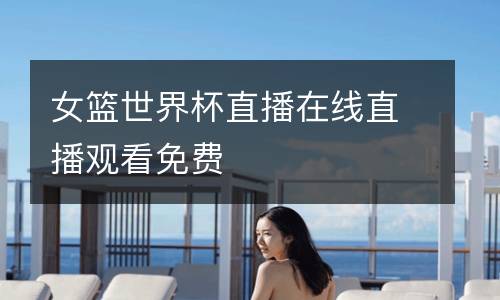 女籃世界杯直播在線直播觀看免費(fèi)