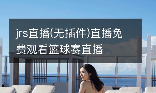 jrs直播(無插件)直播免費(fèi)觀看籃球賽直播