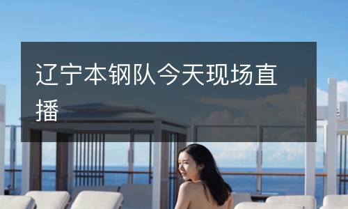 遼寧本鋼隊今天現場直播